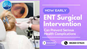 How Early ENT Surgical Intervention Can Prevent Serious Health Complications, best ENT doctor in Rohini